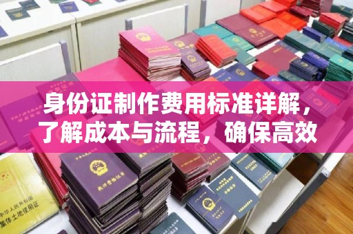 罗山身份证制作费用标准详解，了解成本与流程，确保高效办理