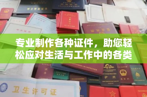 罗山专业制作各种证件，助您轻松应对生活与工作中的各类需求