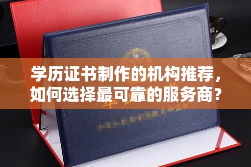 罗山学历证书制作的机构推荐，如何选择最可靠的服务商？