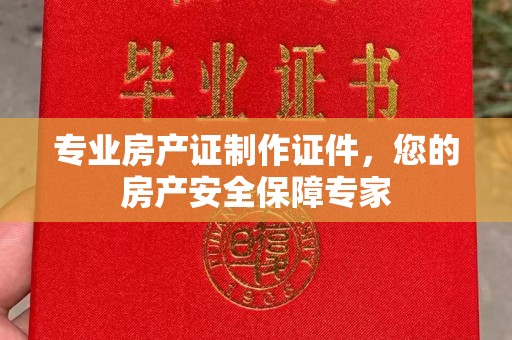 罗山专业房产证制作证件，您的房产安全保障专家