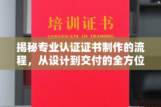 罗山揭秘专业认证证书制作的流程，从设计到交付的全方位解析