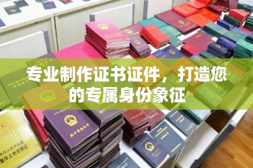 罗山专业制作证书证件，打造您的专属身份象征
