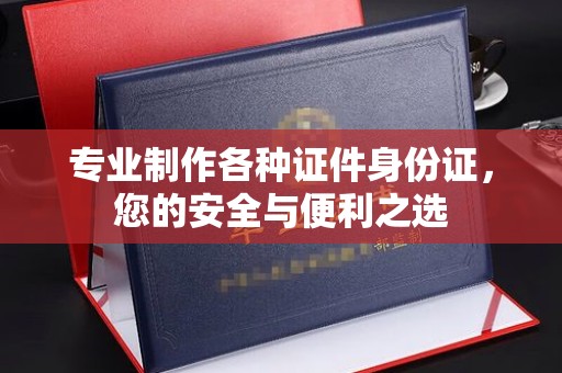 罗山专业制作各种证件身份证，您的安全与便利之选