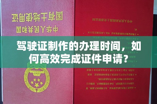罗山驾驶证制作的办理时间，如何高效完成证件申请？