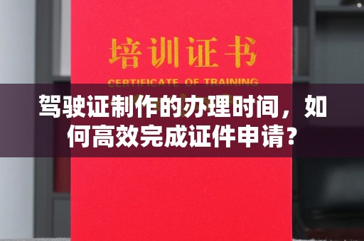 罗山驾驶证制作的办理时间，如何高效完成证件申请？