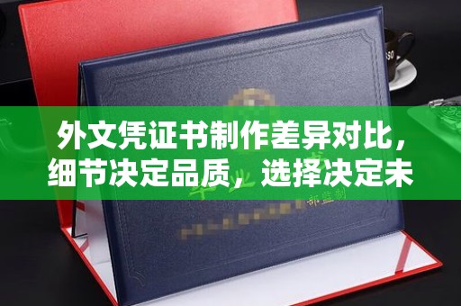 罗山外文凭证书制作差异对比，细节决定品质，选择决定未来