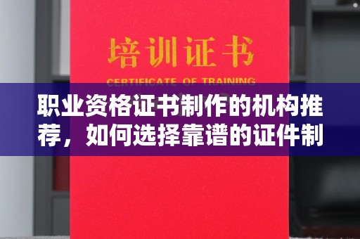 罗山职业资格证书制作的机构推荐，如何选择靠谱的证件制作公司？