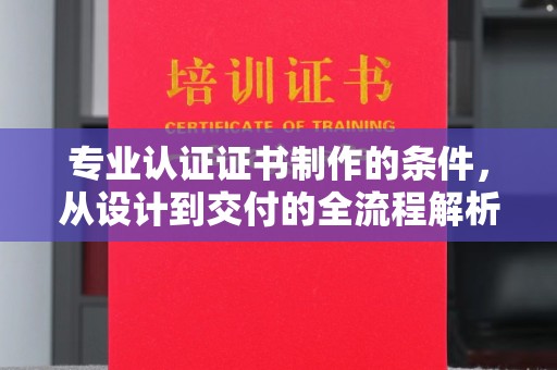 罗山专业认证证书制作的条件，从设计到交付的全流程解析